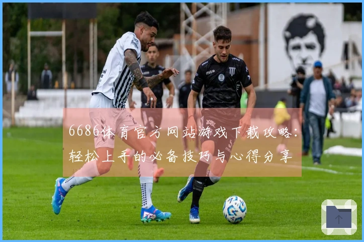6686体育官方网站游戏下载攻略：轻松上手的必备技巧与心得分享
