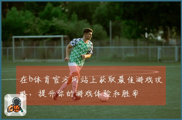 在b体育官方网站上获取最佳游戏攻略，提升你的游戏体验和胜率