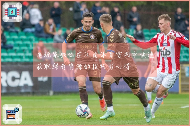 老玩家教你在江南体育官网中快速获取稀有资源的技巧与心得