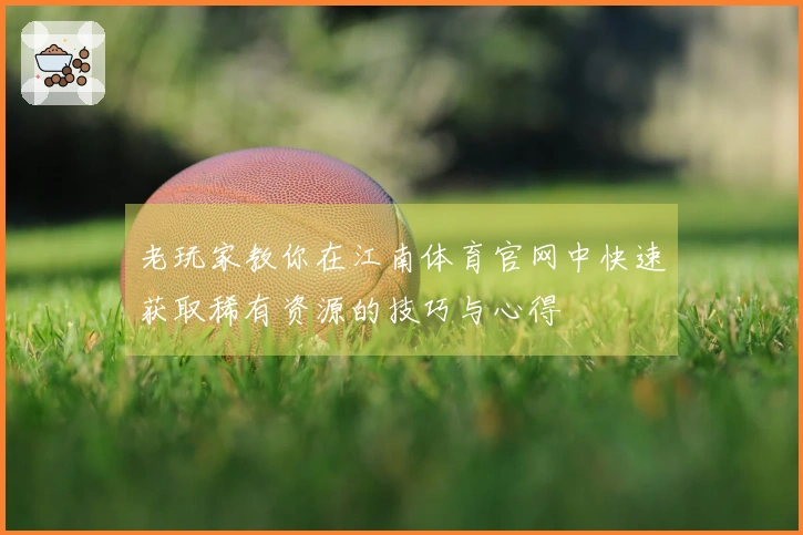 老玩家教你在江南体育官网中快速获取稀有资源的技巧与心得