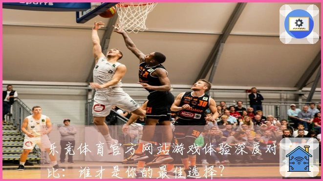 乐竞体育官方网站游戏体验深度对比：谁才是你的最佳选择？