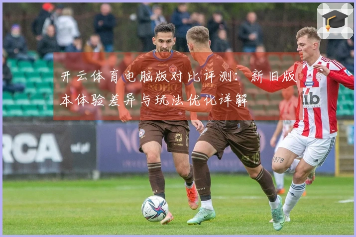 开云体育电脑版对比评测：新旧版本体验差异与玩法优化详解