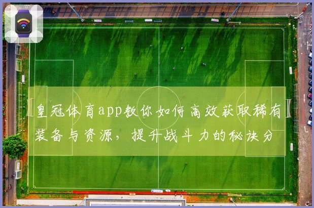 皇冠体育app教你如何高效获取稀有装备与资源，提升战斗力的秘诀分享