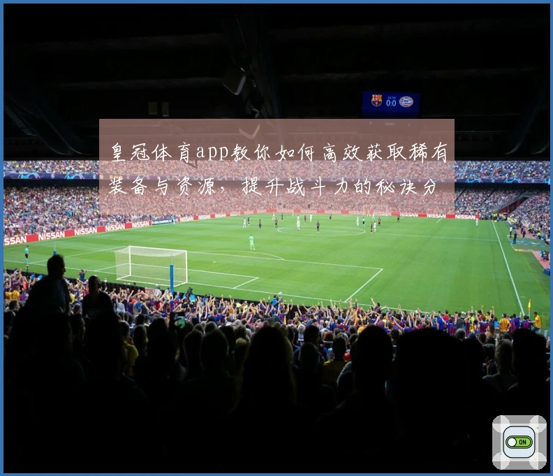 皇冠体育app教你如何高效获取稀有装备与资源，提升战斗力的秘诀分享