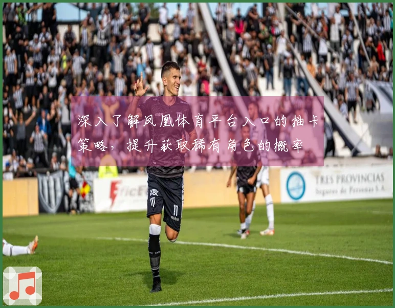 深入了解凤凰体育平台入口的抽卡策略，提升获取稀有角色的概率