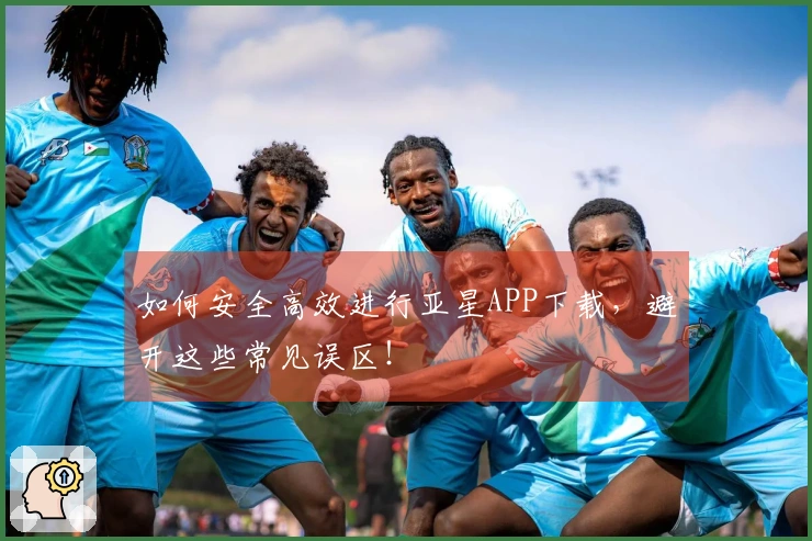 如何安全高效进行亚星APP下载，避开这些常见误区！