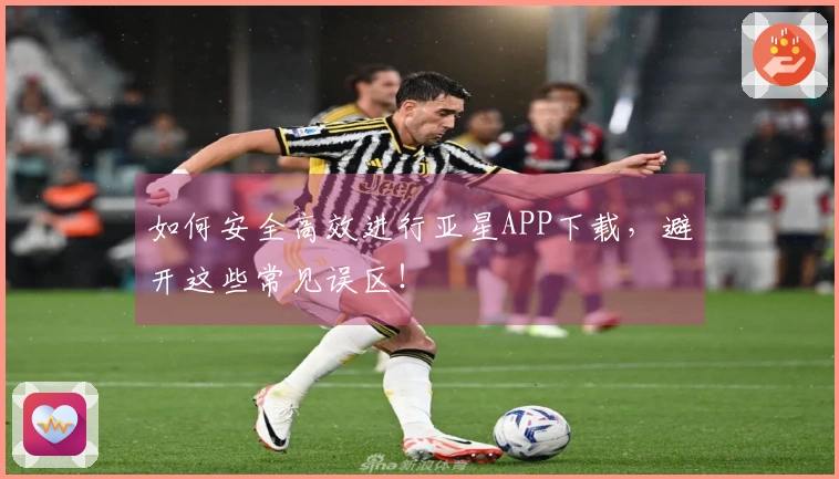 如何安全高效进行亚星APP下载，避开这些常见误区！