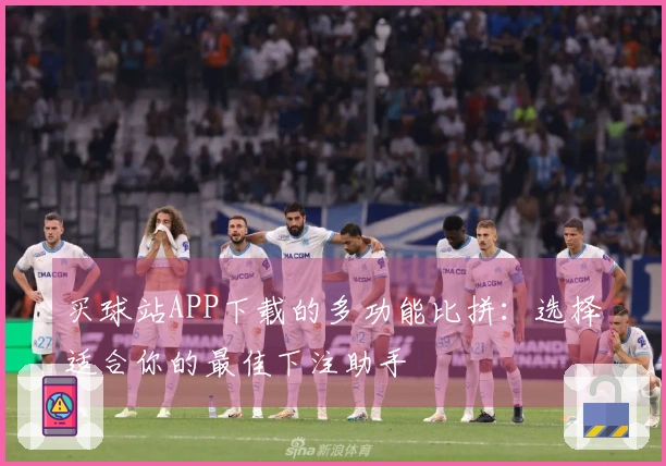 买球站APP下载的多功能比拼：选择适合你的最佳下注助手