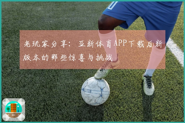 老玩家分享：亚新体育APP下载后新版本的那些惊喜与挑战