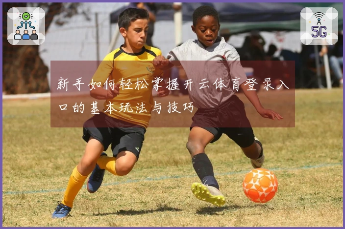 新手如何轻松掌握开云体育登录入口的基本玩法与技巧
