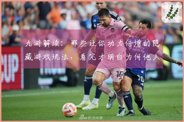 九游解读：那些让你功力倍增的隐藏游戏玩法，看完才明白为何他人总能先你一步