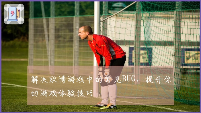解决欧博游戏中的常见BUG，提升你的游戏体验技巧