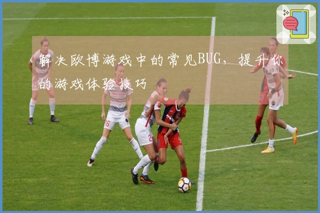 解决欧博游戏中的常见BUG，提升你的游戏体验技巧