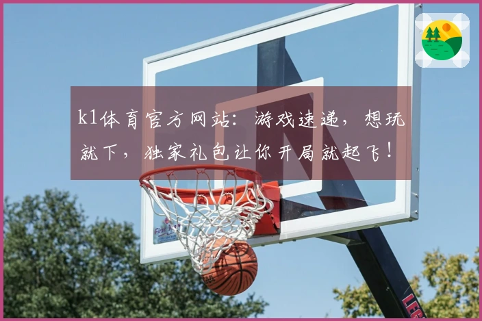 k1体育官方网站：游戏速递，想玩就下，独家礼包让你开局就起飞！