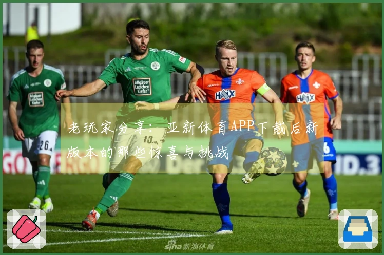 老玩家分享：亚新体育APP下载后新版本的那些惊喜与挑战