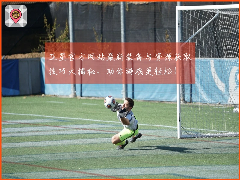 亚星官方网站最新装备与资源获取技巧大揭秘，助你游戏更轻松！