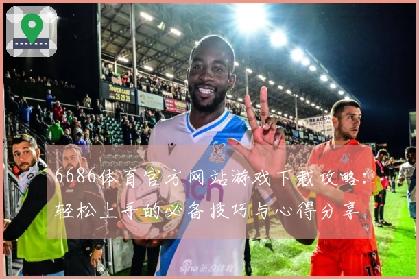 6686体育官方网站游戏下载攻略：轻松上手的必备技巧与心得分享