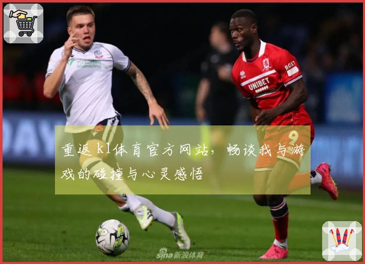 重返 k1体育官方网站，畅谈我与游戏的碰撞与心灵感悟