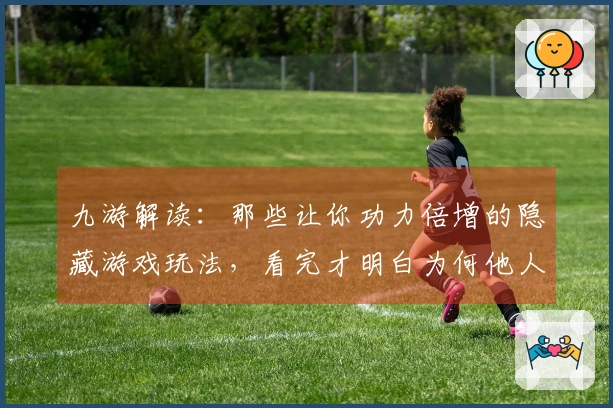 九游解读：那些让你功力倍增的隐藏游戏玩法，看完才明白为何他人总能先你一步