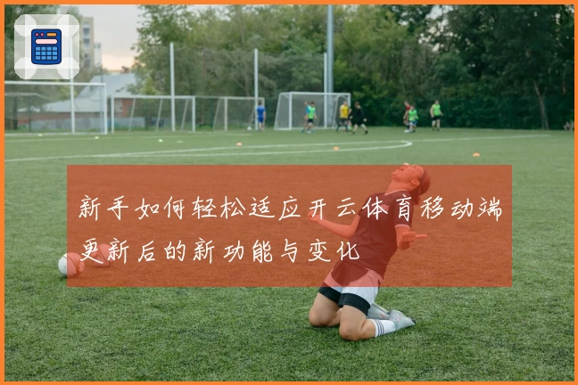 新手如何轻松适应开云体育移动端更新后的新功能与变化