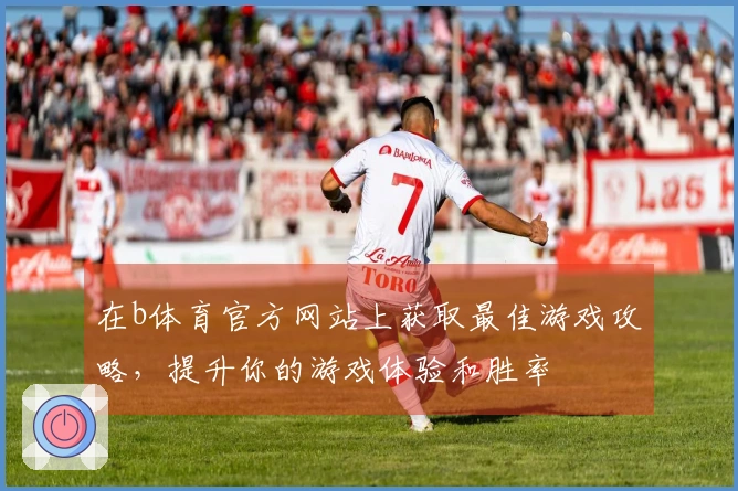 在b体育官方网站上获取最佳游戏攻略，提升你的游戏体验和胜率