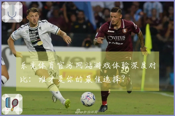 乐竞体育官方网站游戏体验深度对比：谁才是你的最佳选择？