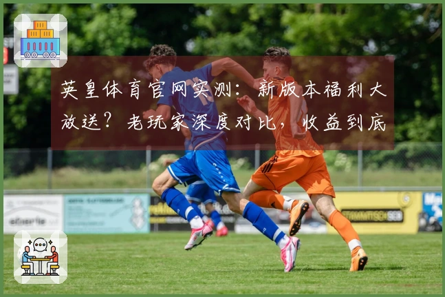 英皇体育官网实测：新版本福利大放送？老玩家深度对比，收益到底涨多少