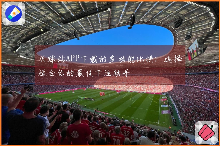 买球站APP下载的多功能比拼：选择适合你的最佳下注助手