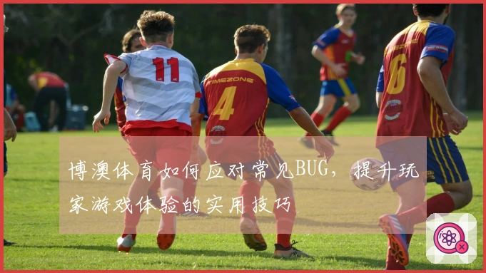 博澳体育如何应对常见BUG，提升玩家游戏体验的实用技巧